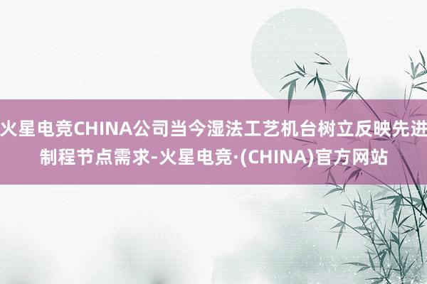 火星电竞CHINA公司当今湿法工艺机台树立反映先进制程节点需求-火星电竞·(CHINA)官方网站