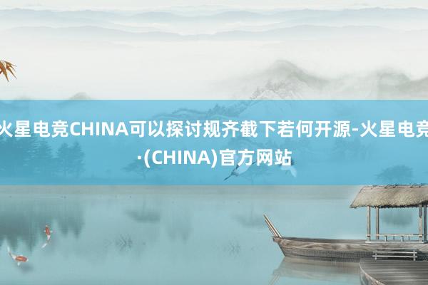 火星电竞CHINA可以探讨规齐截下若何开源-火星电竞·(CHINA)官方网站
