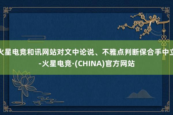 火星电竞和讯网站对文中论说、不雅点判断保合手中立-火星电竞·(CHINA)官方网站