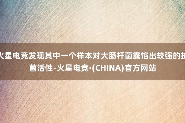 火星电竞发现其中一个样本对大肠杆菌露馅出较强的抗菌活性-火星电竞·(CHINA)官方网站