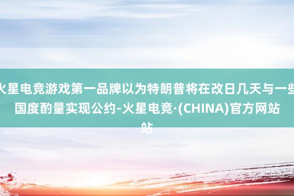 火星电竞游戏第一品牌以为特朗普将在改日几天与一些国度酌量实现公约-火星电竞·(CHINA)官方网站