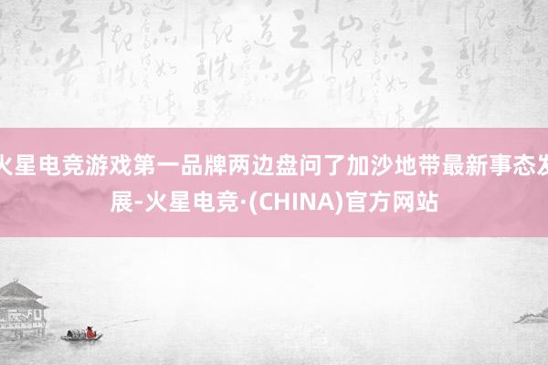 火星电竞游戏第一品牌两边盘问了加沙地带最新事态发展-火星电竞·(CHINA)官方网站