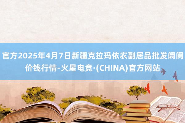 官方2025年4月7日新疆克拉玛依农副居品批发阛阓价钱行情-火星电竞·(CHINA)官方网站