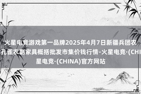 火星电竞游戏第一品牌2025年4月7日新疆兵团农二师库尔勒市孔雀农副家具概括批发市集价钱行情-火星电竞·(CHINA)官方网站