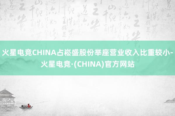 火星电竞CHINA占崧盛股份举座营业收入比重较小-火星电竞·(CHINA)官方网站