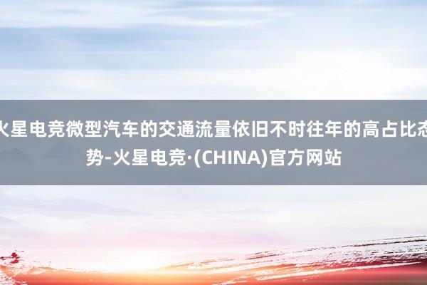 火星电竞微型汽车的交通流量依旧不时往年的高占比态势-火星电竞·(CHINA)官方网站