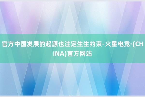 官方中国发展的起源也注定生生约束-火星电竞·(CHINA)官方网站