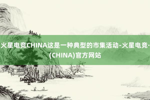火星电竞CHINA这是一种典型的市集活动-火星电竞·(CHINA)官方网站