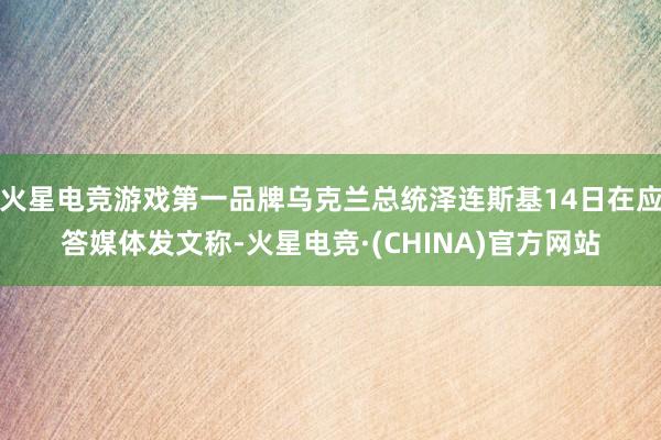 火星电竞游戏第一品牌乌克兰总统泽连斯基14日在应答媒体发文称-火星电竞·(CHINA)官方网站