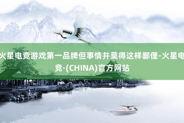 火星电竞游戏第一品牌但事情并莫得这样鄙俚-火星电竞·(CHINA)官方网站