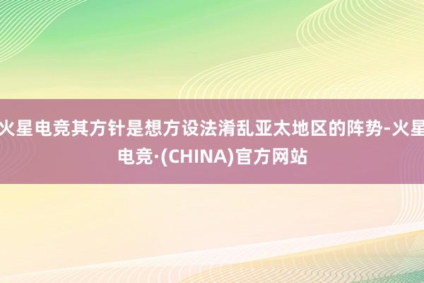 火星电竞其方针是想方设法淆乱亚太地区的阵势-火星电竞·(CHINA)官方网站