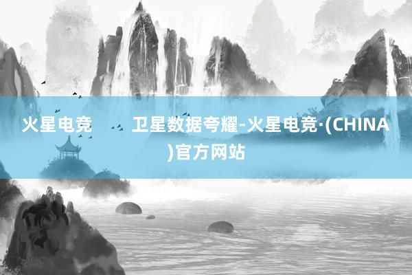 火星电竞        卫星数据夸耀-火星电竞·(CHINA)官方网站
