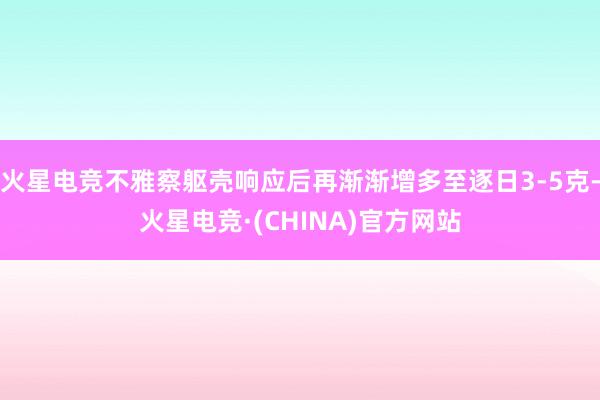火星电竞不雅察躯壳响应后再渐渐增多至逐日3-5克-火星电竞·(CHINA)官方网站