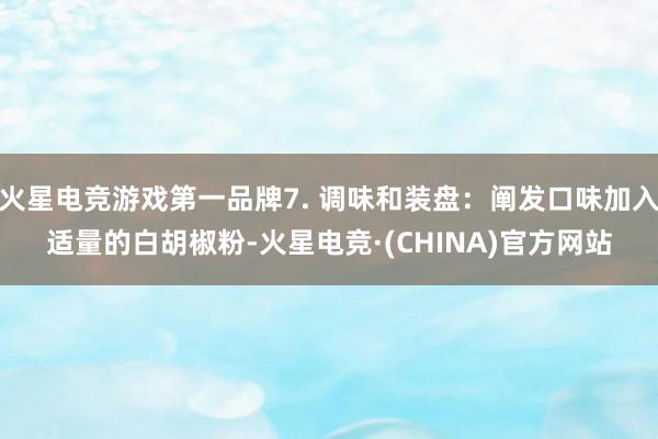 火星电竞游戏第一品牌7. 调味和装盘：阐发口味加入适量的白胡椒粉-火星电竞·(CHINA)官方网站