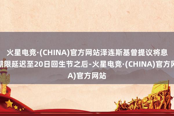 火星电竞·(CHINA)官方网站泽连斯基曾提议将息兵期限延迟至20日回生节之后-火星电竞·(CHINA)官方网站
