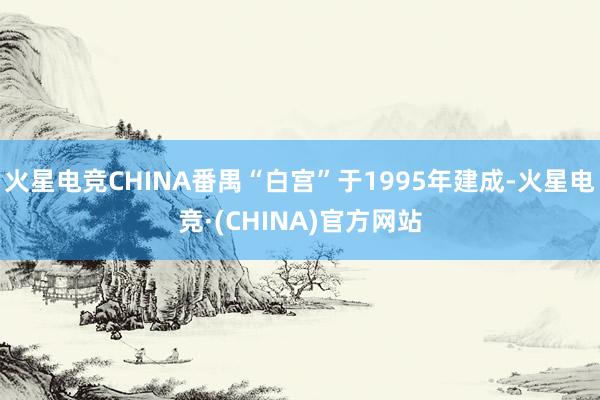 火星电竞CHINA番禺“白宫”于1995年建成-火星电竞·(CHINA)官方网站