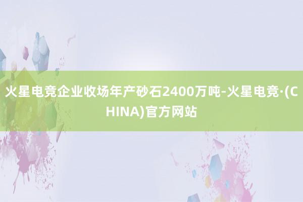 火星电竞企业收场年产砂石2400万吨-火星电竞·(CHINA)官方网站