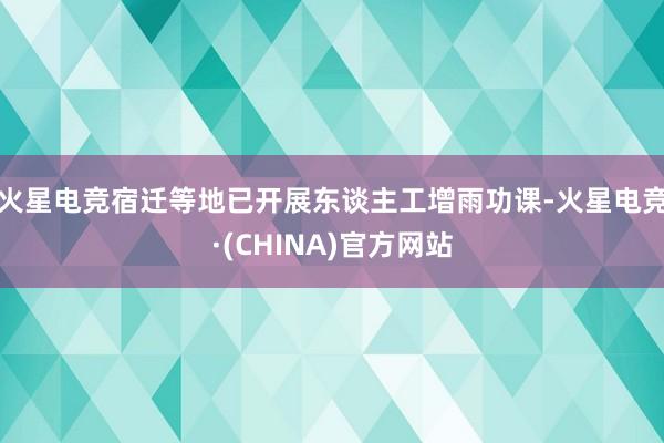 火星电竞宿迁等地已开展东谈主工增雨功课-火星电竞·(CHINA)官方网站