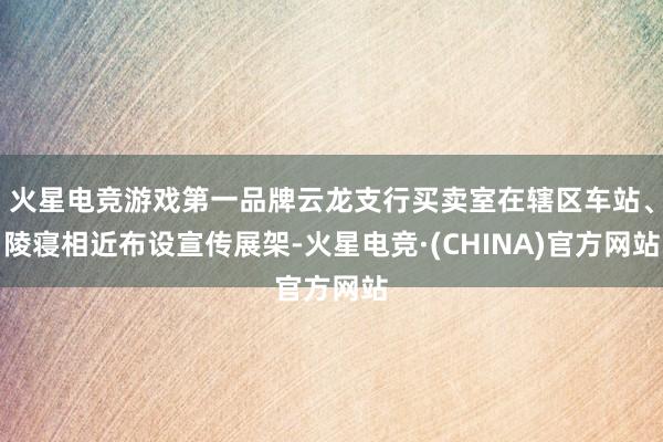 火星电竞游戏第一品牌云龙支行买卖室在辖区车站、陵寝相近布设宣传展架-火星电竞·(CHINA)官方网站