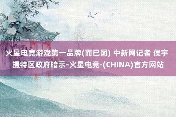 火星电竞游戏第一品牌(而已图) 中新网记者 侯宇 摄特区政府暗示-火星电竞·(CHINA)官方网站