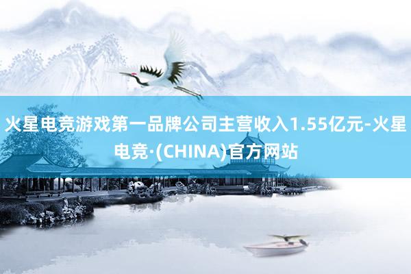 火星电竞游戏第一品牌公司主营收入1.55亿元-火星电竞·(CHINA)官方网站