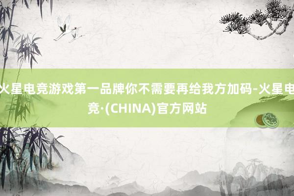 火星电竞游戏第一品牌你不需要再给我方加码-火星电竞·(CHINA)官方网站