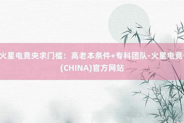 火星电竞央求门槛：高老本条件+专科团队-火星电竞·(CHINA)官方网站