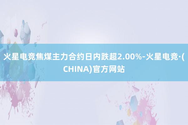 火星电竞焦煤主力合约日内跌超2.00%-火星电竞·(CHINA)官方网站