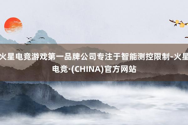 火星电竞游戏第一品牌公司专注于智能测控限制-火星电竞·(CHINA)官方网站