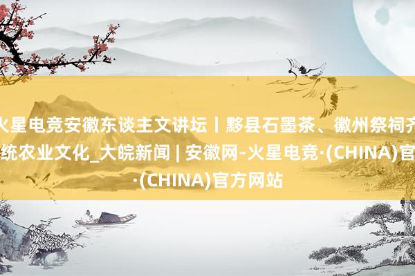 火星电竞安徽东谈主文讲坛丨黟县石墨茶、徽州祭祠齐属于传统农业文化_大皖新闻 | 安徽网-火星电竞·(CHINA)官方网站