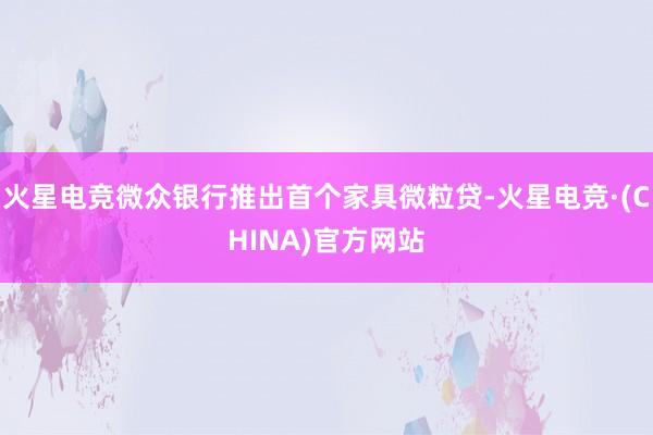 火星电竞微众银行推出首个家具微粒贷-火星电竞·(CHINA)官方网站