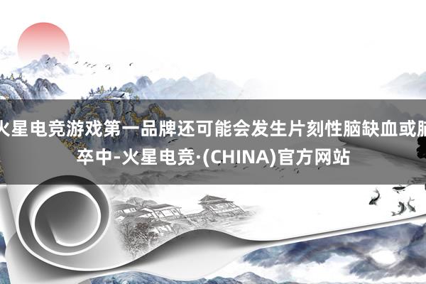 火星电竞游戏第一品牌还可能会发生片刻性脑缺血或脑卒中-火星电竞·(CHINA)官方网站
