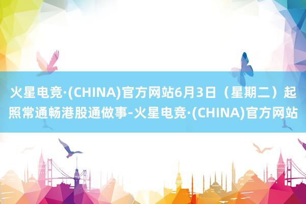 火星电竞·(CHINA)官方网站6月3日（星期二）起照常通畅港股通做事-火星电竞·(CHINA)官方网站