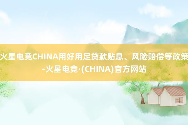火星电竞CHINA用好用足贷款贴息、风险赔偿等政策-火星电竞·(CHINA)官方网站