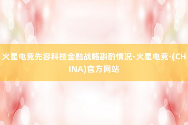 火星电竞先容科技金融战略斟酌情况-火星电竞·(CHINA)官方网站