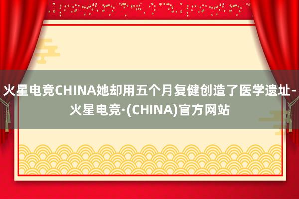 火星电竞CHINA她却用五个月复健创造了医学遗址-火星电竞·(CHINA)官方网站