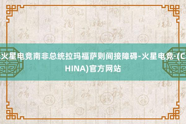 火星电竞南非总统拉玛福萨则间接障碍-火星电竞·(CHINA)官方网站