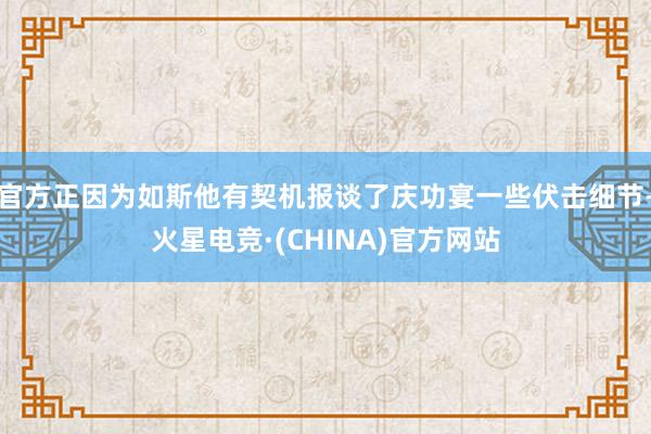 官方正因为如斯他有契机报谈了庆功宴一些伏击细节-火星电竞·(CHINA)官方网站