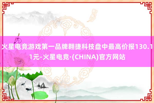 火星电竞游戏第一品牌翱捷科技盘中最高价报130.11元-火星电竞·(CHINA)官方网站
