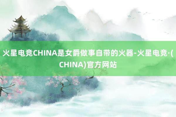 火星电竞CHINA是女爵做事自带的火器-火星电竞·(CHINA)官方网站