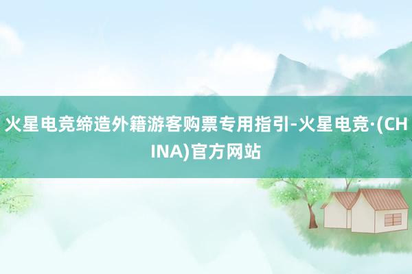火星电竞缔造外籍游客购票专用指引-火星电竞·(CHINA)官方网站