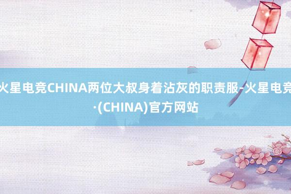 火星电竞CHINA两位大叔身着沾灰的职责服-火星电竞·(CHINA)官方网站