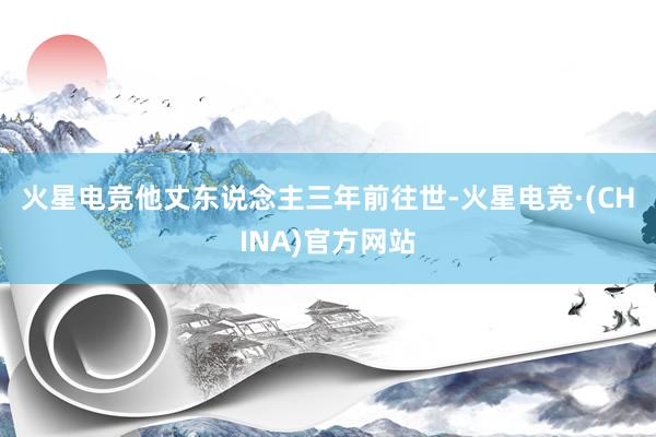 火星电竞　　他丈东说念主三年前往世-火星电竞·(CHINA)官方网站