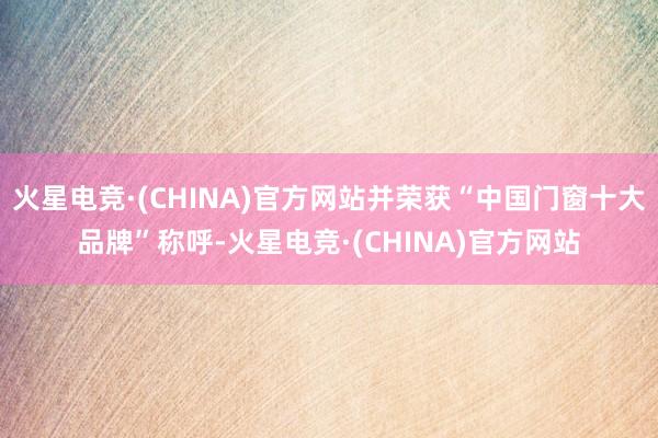 火星电竞·(CHINA)官方网站并荣获“中国门窗十大品牌”称呼-火星电竞·(CHINA)官方网站