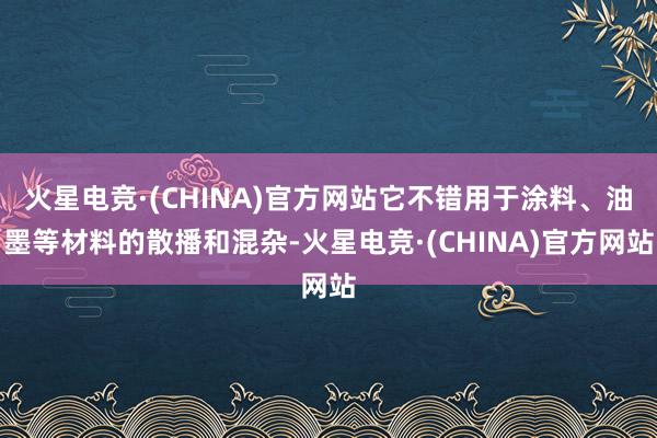 火星电竞·(CHINA)官方网站它不错用于涂料、油墨等材料的散播和混杂-火星电竞·(CHINA)官方网站