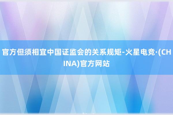 官方但须相宜中国证监会的关系规矩-火星电竞·(CHINA)官方网站