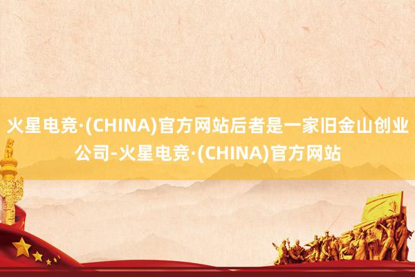 火星电竞·(CHINA)官方网站后者是一家旧金山创业公司-火星电竞·(CHINA)官方网站