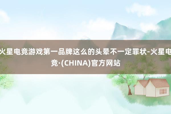 火星电竞游戏第一品牌这么的头晕不一定罪状-火星电竞·(CHINA)官方网站