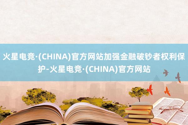 火星电竞·(CHINA)官方网站加强金融破钞者权利保护-火星电竞·(CHINA)官方网站