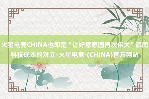 火星电竞CHINA也即是“让好意思国再次伟大”派同科技成本的对立-火星电竞·(CHINA)官方网站